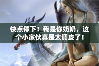 快点停下！我是你奶奶，这个小家伙真是太调皮了！