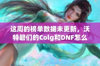这周的榜单数据未更新，沃特碧们的Colg和DNF怎么办呢