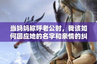 当妈妈称呼老公时，我该如何回应她的名字和亲情的纠葛