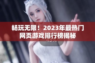 畅玩无限！2023年最热门网页游戏排行榜揭秘