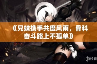 《兄妹携手共度风雨，骨科奋斗路上不孤单》