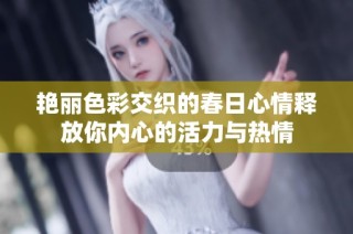 艳丽色彩交织的春日心情释放你内心的活力与热情
