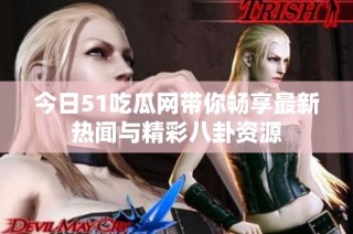 今日51吃瓜网带你畅享最新热闻与精彩八卦资源