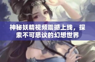 神秘妖精视频震撼上线，探索不可思议的幻想世界