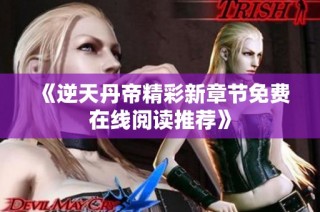 《逆天丹帝精彩新章节免费在线阅读推荐》