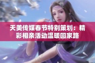 天美传媒春节特别策划：精彩相亲活动温暖回家路