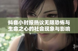抖音小时报热议无限恐怖与生命之心的社会现象与影响