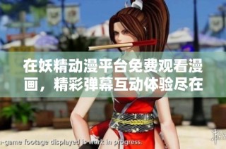在妖精动漫平台免费观看漫画，精彩弹幕互动体验尽在掌握