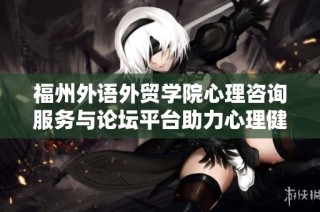 福州外语外贸学院心理咨询服务与论坛平台助力心理健康发展