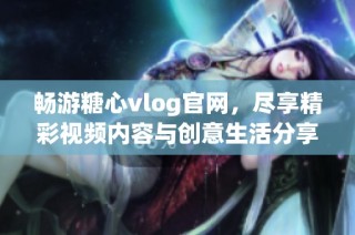畅游糖心vlog官网，尽享精彩视频内容与创意生活分享