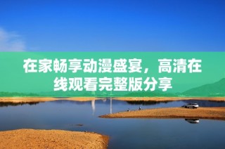 在家畅享动漫盛宴，高清在线观看完整版分享
