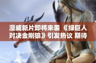 漫威新片即将来袭 《绿巨人对决金刚狼》引发热议 期待激烈碰撞