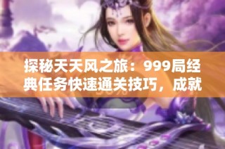 探秘天天风之旅：999局经典任务快速通关技巧，成就顶尖玩家传奇之路
