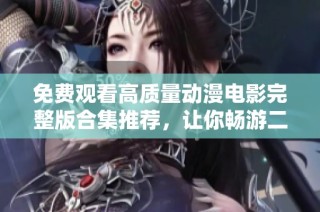 免费观看高质量动漫电影完整版合集推荐，让你畅游二次元世界