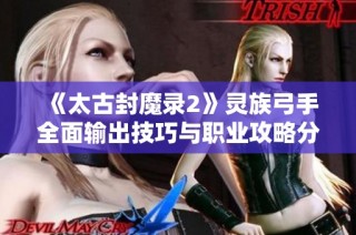 《太古封魔录2》灵族弓手全面输出技巧与职业攻略分享