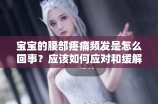 宝宝的腰部疼痛频发是怎么回事？应该如何应对和缓解疼痛