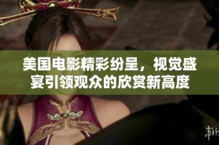 美国电影精彩纷呈，视觉盛宴引领观众的欣赏新高度