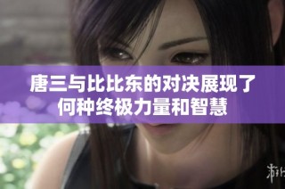 唐三与比比东的对决展现了何种终极力量和智慧