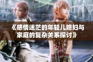 《感情迷茫的年轻儿媳妇与家庭的复杂关系探讨》
