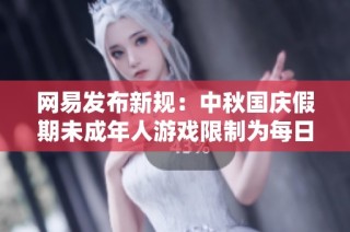 网易发布新规：中秋国庆假期未成年人游戏限制为每日一小时