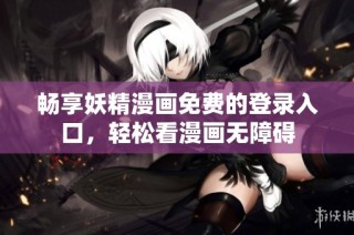 畅享妖精漫画免费的登录入口，轻松看漫画无障碍