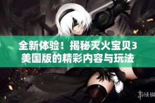 全新体验！揭秘灭火宝贝3美国版的精彩内容与玩法