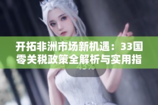 开拓非洲市场新机遇：33国零关税政策全解析与实用指南
