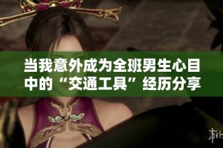 当我意外成为全班男生心目中的“交通工具”经历分享