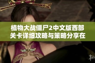 植物大战僵尸2中文版西部关卡详细攻略与策略分享在好助手游戏网