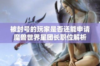 被封号的玩家是否还能申请魔兽世界星团长职位解析