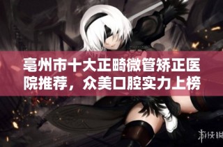 亳州市十大正畸微管矫正医院推荐，众美口腔实力上榜