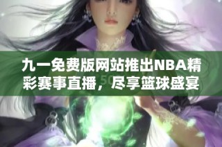 九一免费版网站推出NBA精彩赛事直播，尽享篮球盛宴