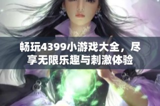 畅玩4399小游戏大全，尽享无限乐趣与刺激体验