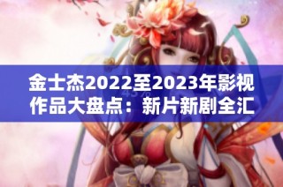 金士杰2022至2023年影视作品大盘点：新片新剧全汇总