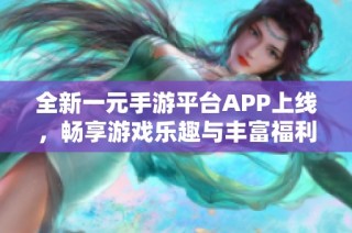 全新一元手游平台APP上线，畅享游戏乐趣与丰富福利