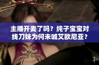 主播开麦了吗？纯子宝宝对线刀妹为何未喊艾欧尼亚？