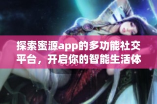 探索蜜源app的多功能社交平台，开启你的智能生活体验之旅