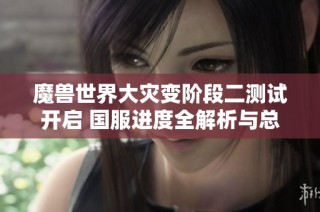 魔兽世界大灾变阶段二测试开启 国服进度全解析与总结