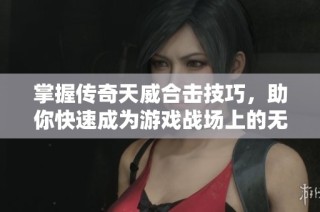 掌握传奇天威合击技巧，助你快速成为游戏战场上的无敌王者