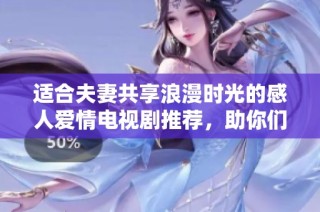 适合夫妻共享浪漫时光的感人爱情电视剧推荐，助你们增进感情与共鸣