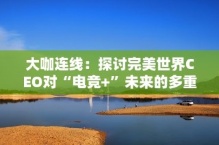 大咖连线：探讨完美世界CEO对“电竞+”未来的多重可能性