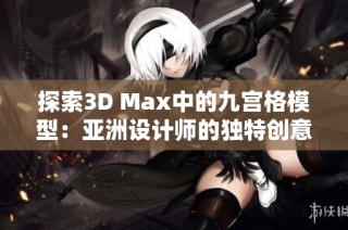 探索3D Max中的九宫格模型：亚洲设计师的独特创意与应用