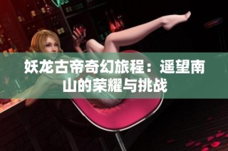 妖龙古帝奇幻旅程：遥望南山的荣耀与挑战