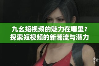 九幺短视频的魅力在哪里？探索短视频的新潮流与潜力
