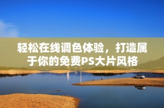轻松在线调色体验，打造属于你的免费PS大片风格