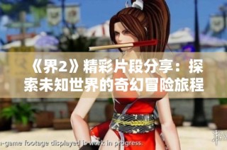 《界2》精彩片段分享：探索未知世界的奇幻冒险旅程！