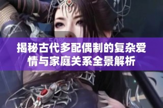 揭秘古代多配偶制的复杂爱情与家庭关系全景解析