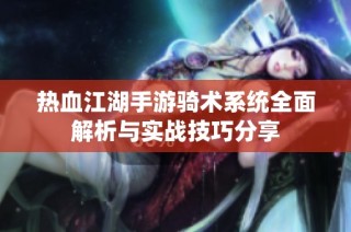 热血江湖手游骑术系统全面解析与实战技巧分享