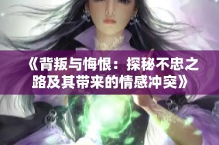 《背叛与悔恨：探秘不忠之路及其带来的情感冲突》