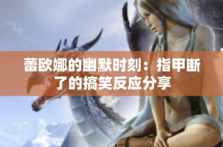 蕾欧娜的幽默时刻：指甲断了的搞笑反应分享